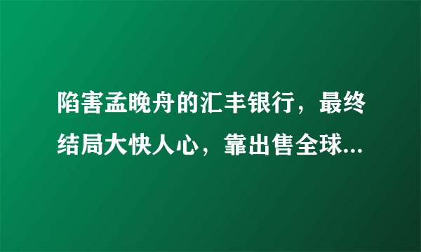 陷害孟晚舟的汇丰银行,最终结局大快人心,靠出售全球业务度日