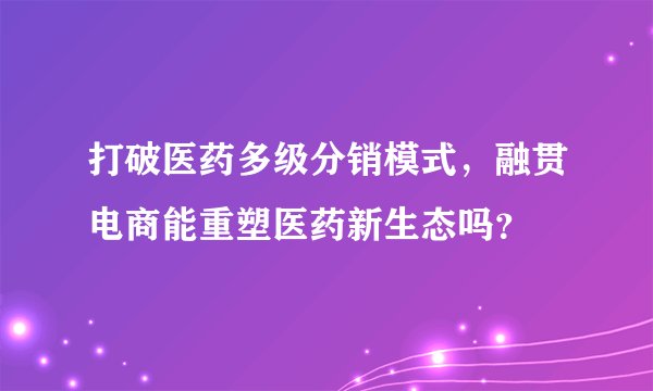 打破医药多级分销模式，融贯电商能重塑医药新生态吗？