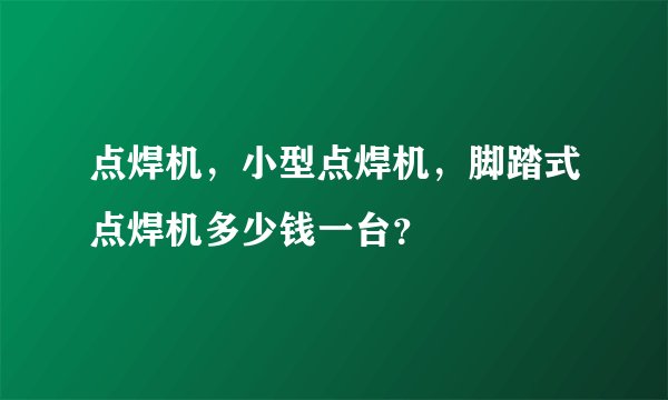 点焊机，小型点焊机，脚踏式点焊机多少钱一台？