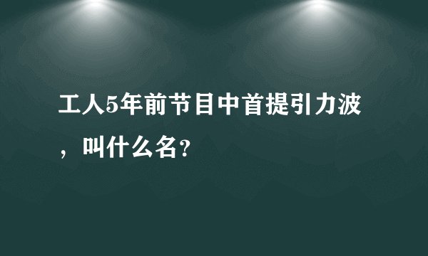 工人5年前节目中首提引力波，叫什么名？