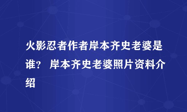 火影忍者作者岸本齐史老婆是谁？ 岸本齐史老婆照片资料介绍