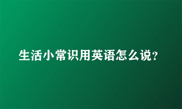 生活小常识用英语怎么说？
