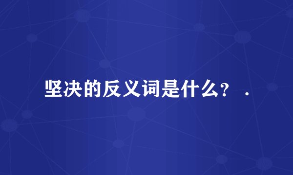 坚决的反义词是什么？ .