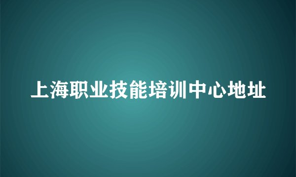 上海职业技能培训中心地址