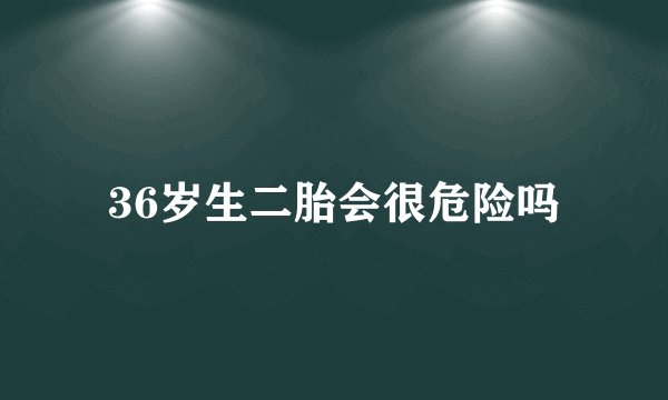 36岁生二胎会很危险吗