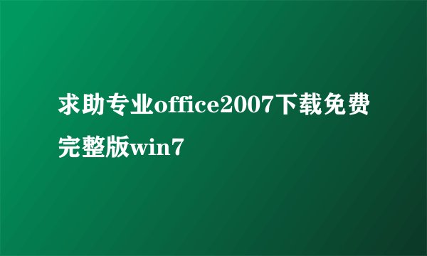 求助专业office2007下载免费完整版win7