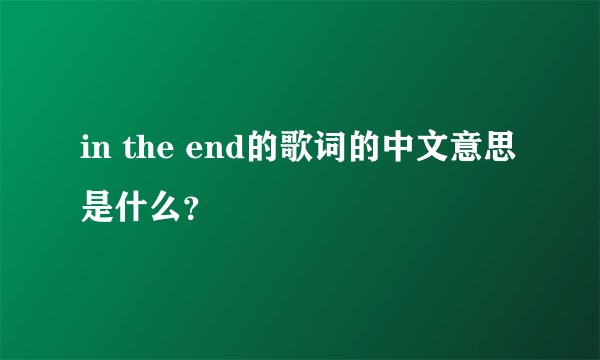 in the end的歌词的中文意思是什么？