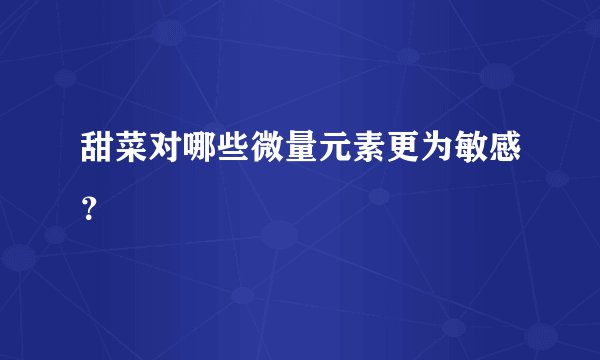 甜菜对哪些微量元素更为敏感？