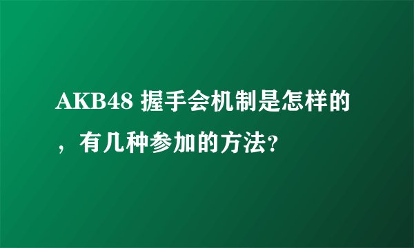 AKB48 握手会机制是怎样的，有几种参加的方法？