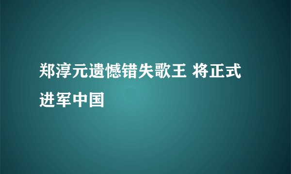 郑淳元遗憾错失歌王 将正式进军中国