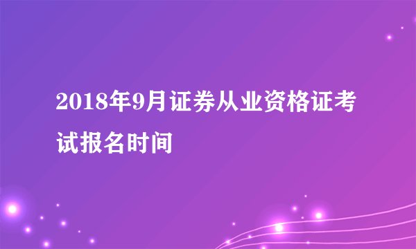 2018年9月证券从业资格证考试报名时间