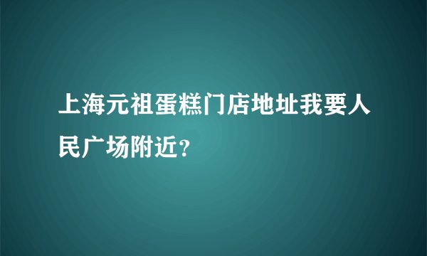 上海元祖蛋糕门店地址我要人民广场附近？