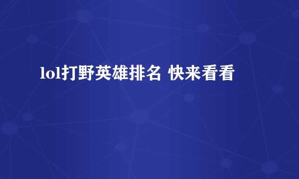 lol打野英雄排名 快来看看