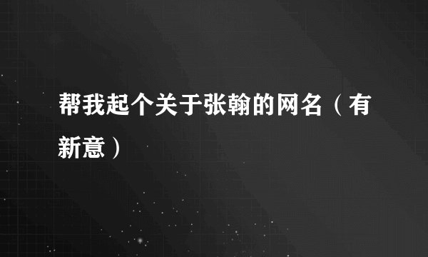 帮我起个关于张翰的网名（有新意）