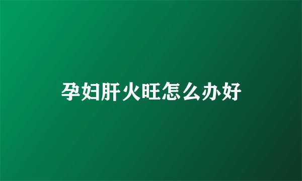 孕妇肝火旺怎么办好
