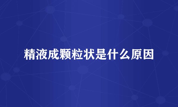 精液成颗粒状是什么原因