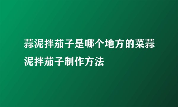 蒜泥拌茄子是哪个地方的菜蒜泥拌茄子制作方法