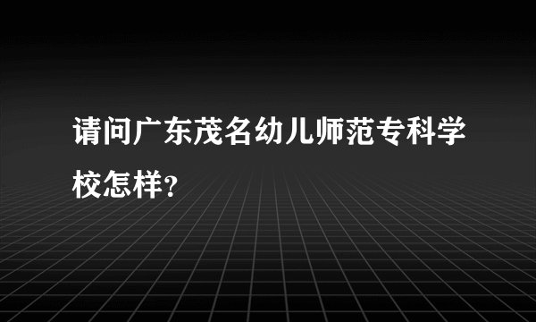 请问广东茂名幼儿师范专科学校怎样？