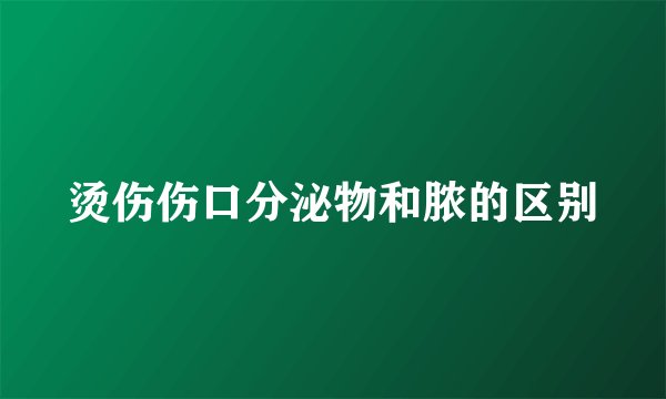 烫伤伤口分泌物和脓的区别