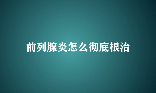 前列腺炎怎么彻底根治