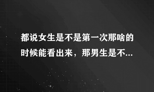 都说女生是不是第一次那啥的时候能看出来,那男生是不是第一次那啥的时候看得出来吗?有什么区别呢?