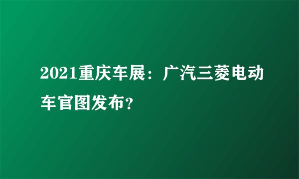 2021重庆车展：广汽三菱电动车官图发布？