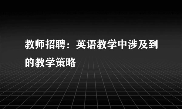 教师招聘：英语教学中涉及到的教学策略