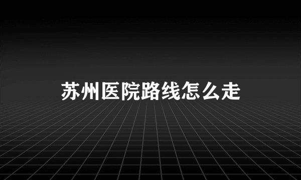 苏州医院路线怎么走