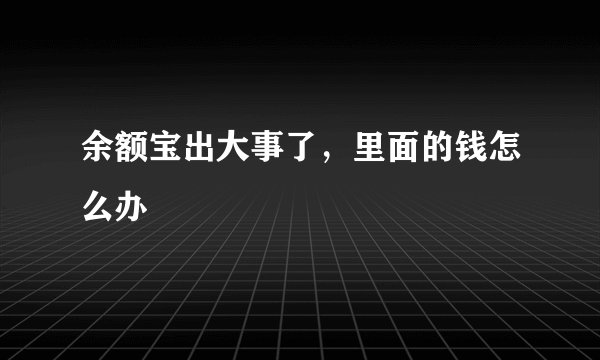 余额宝出大事了，里面的钱怎么办