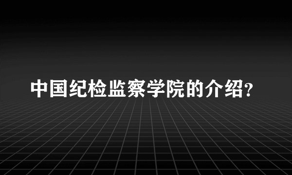 中国纪检监察学院的介绍？