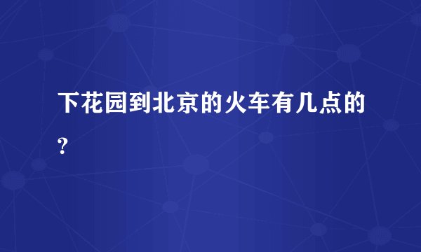 下花园到北京的火车有几点的？