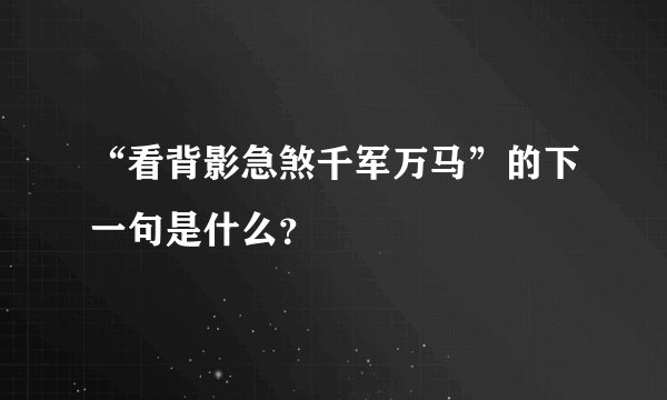 “看背影急煞千军万马”的下一句是什么？
