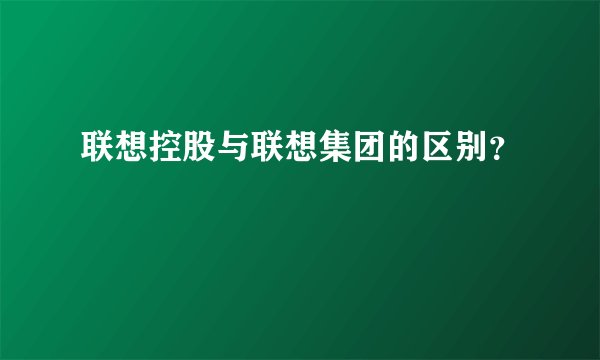 联想控股与联想集团的区别？