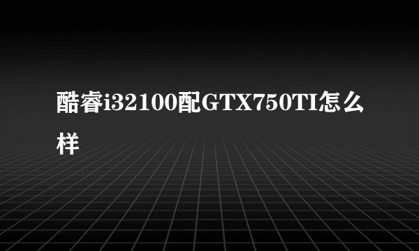 酷睿i32100配GTX750TI怎么样
