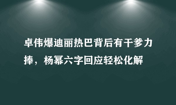 卓伟爆迪丽热巴背后有干爹力捧，杨幂六字回应轻松化解