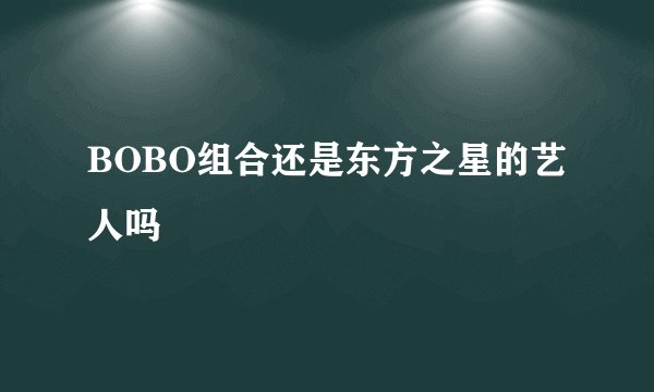 BOBO组合还是东方之星的艺人吗