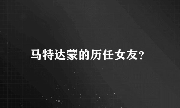 马特达蒙的历任女友？