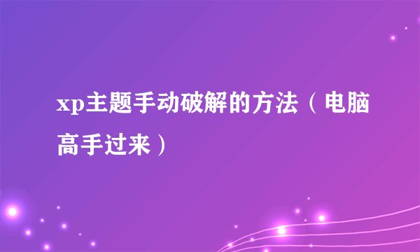 xp主题手动破解的方法（电脑高手过来）
