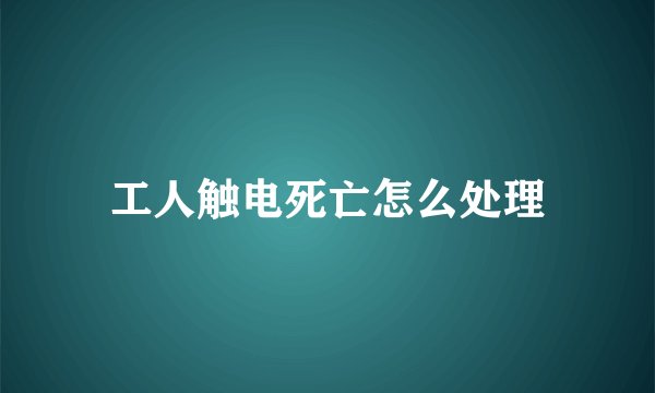 工人触电死亡怎么处理