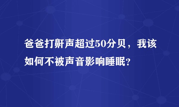 爸爸打鼾声超过50分贝，我该如何不被声音影响睡眠？