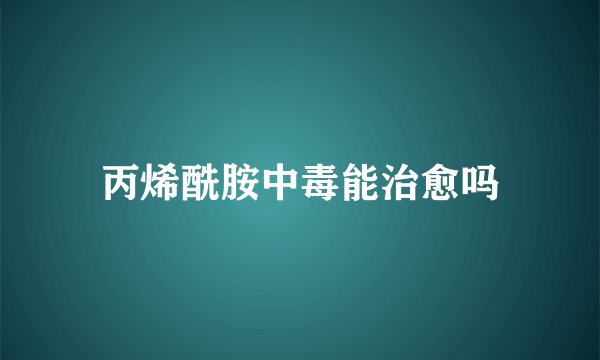 丙烯酰胺中毒能治愈吗