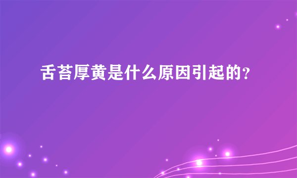 舌苔厚黄是什么原因引起的？