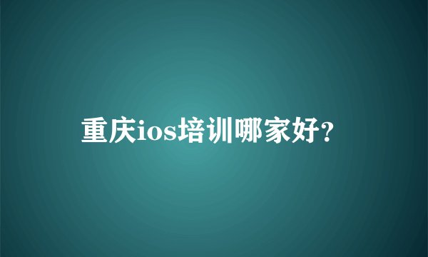 重庆ios培训哪家好?