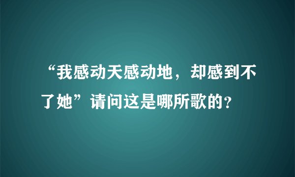 “我感动天感动地，却感到不了她”请问这是哪所歌的？
