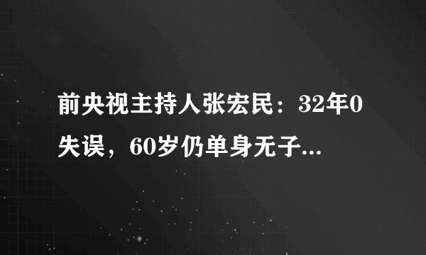 前央视主持人张宏民：32年0失误，60岁仍单身无子女，近况曝光