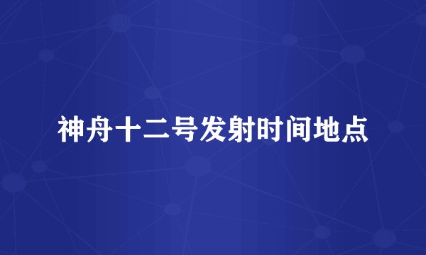 神舟十二号发射时间地点