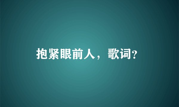 抱紧眼前人,歌词?