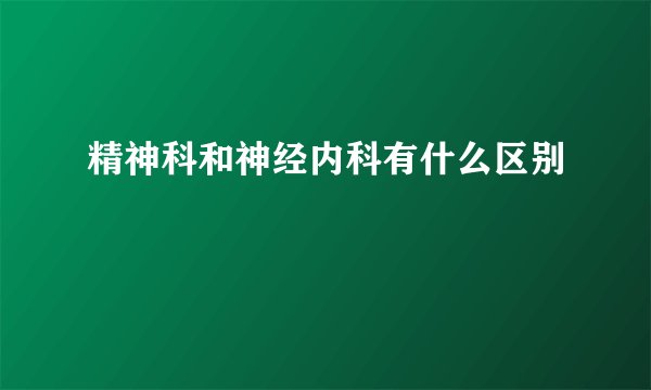 精神科和神经内科有什么区别