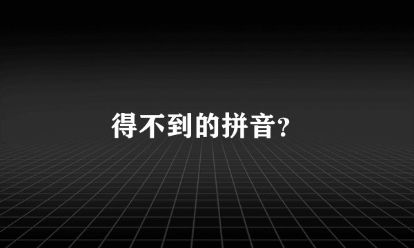 得不到的拼音？