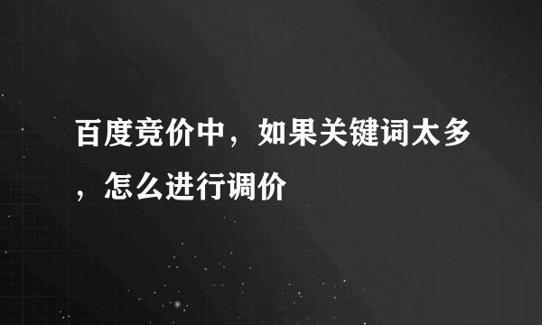 百度竞价中，如果关键词太多，怎么进行调价